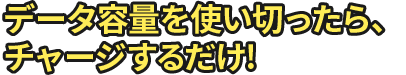 データ容量を使い切ったら、チャージするだけ!