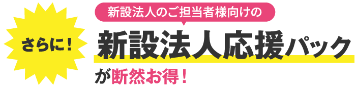 新設法人のご担当者様向けの 新設法人応援パック が断然お得！